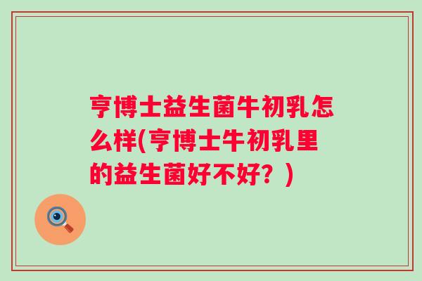 亨博士益生菌牛初乳怎么样(亨博士牛初乳里的益生菌好不好?) 亨博士益生菌牛初乳怎么样(亨博士牛初乳里的益生菌好不好?)