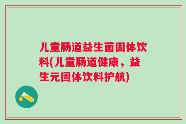 儿童肠道益生菌固体饮料(儿童肠道健康,益生元固体饮料护航) 儿童肠道益生菌固体饮料(儿童肠道健康,益生元固体饮料护航)
