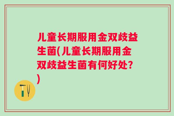 儿童长期服用金双歧益生菌(儿童长期服用金双歧益生菌有何好处?) 儿童长期服用金双歧益生菌(儿童长期服用金双歧益生菌有何好处?)