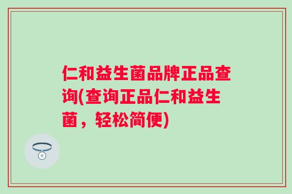 仁和益生菌品牌正品查询(查询正品仁和益生菌,轻松简便) 仁和益生菌品牌正品查询(查询正品仁和益生菌,轻松简便)