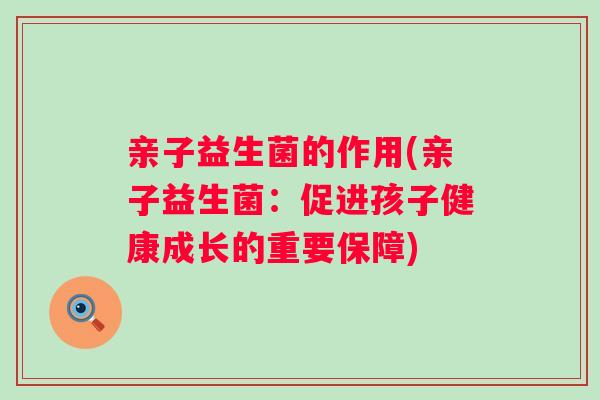 亲子益生菌的作用(亲子益生菌：促进孩子健康成长的重要保障)
