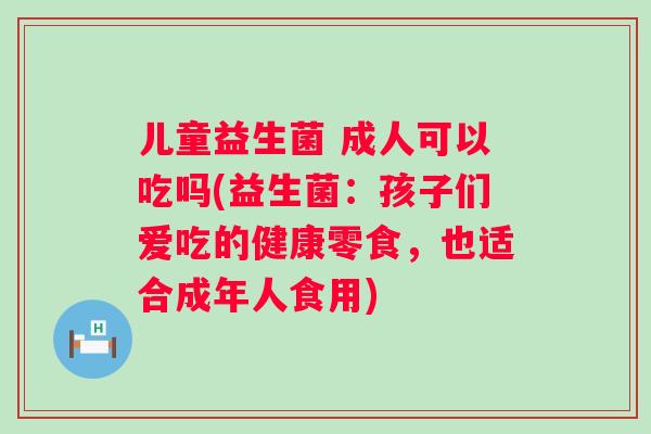 儿童益生菌 成人可以吃吗(益生菌:孩子们爱吃的健康零食,也适合成年人食用) 儿童益生菌 成人可以吃吗(益生菌:孩子们爱吃的健康零食,也适合成年人食用)