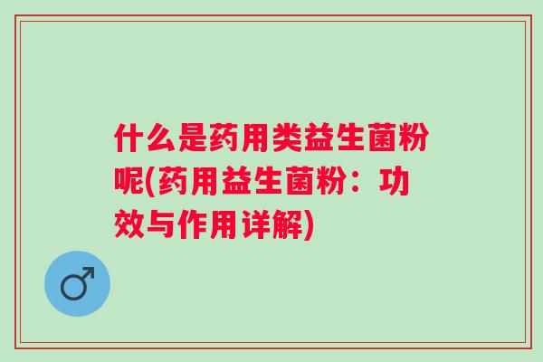 什么是药用类益生菌粉呢(药用益生菌粉：功效与作用详解)