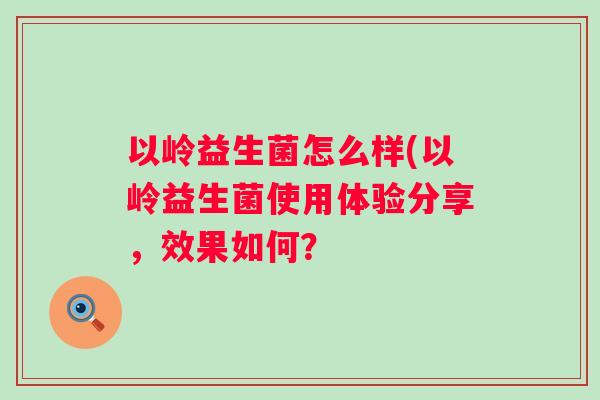 以岭益生菌怎么样(以岭益生菌使用体验分享，效果如何？