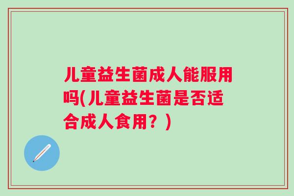 儿童益生菌成人能服用吗(儿童益生菌是否适合成人食用?) 儿童益生菌成人能服用吗(儿童益生菌是否适合成人食用?)