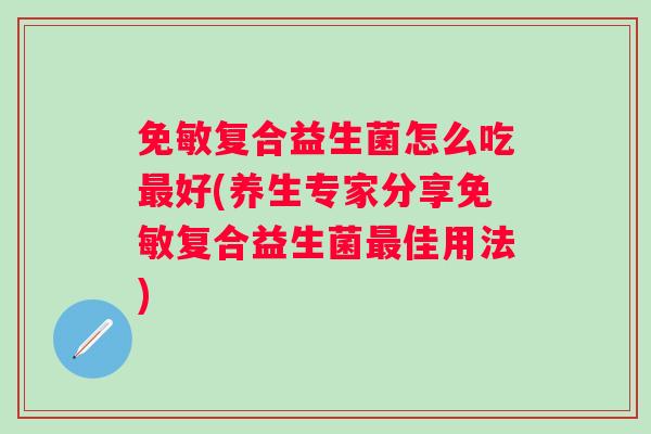 免敏复合益生菌怎么吃好(养生专家分享免敏复合益生菌佳用法)