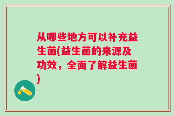 从哪些地方可以补充益生菌(益生菌的来源及功效,全面了解益生菌) 从哪些地方可以补充益生菌(益生菌的来源及功效,全面了解益生菌)
