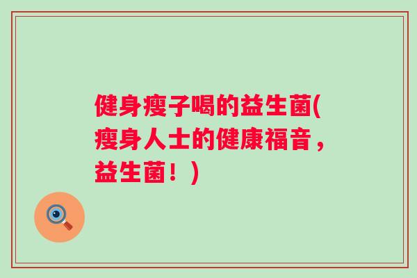 健身瘦子喝的益生菌(瘦身人士的健康福音,益生菌!) 健身瘦子喝的益生菌(瘦身人士的健康福音,益生菌!)