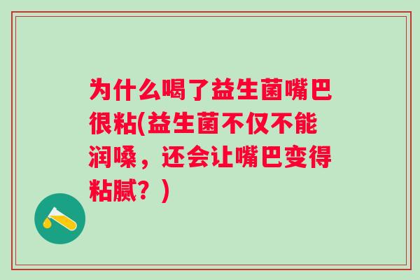 为什么喝了益生菌嘴巴很粘(益生菌不仅不能润嗓,还会让嘴巴变得粘腻?) 为什么喝了益生菌嘴巴很粘(益生菌不仅不能润嗓,还会让嘴巴变得粘腻?)