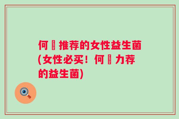 何翯推荐的女性益生菌(女性必买!何翯力荐的益生菌) 何翯推荐的女性益生菌(女性必买!何翯力荐的益生菌)