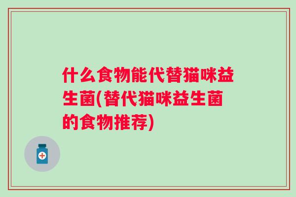 什么食物能代替猫咪益生菌(替代猫咪益生菌的食物推荐) 什么食物能代替猫咪益生菌(替代猫咪益生菌的食物推荐)