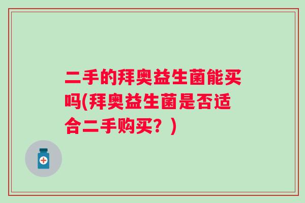 二手的拜奥益生菌能买吗(拜奥益生菌是否适合二手购买?) 二手的拜奥益生菌能买吗(拜奥益生菌是否适合二手购买?)
