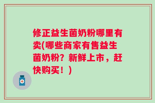 修正益生菌奶粉哪里有卖(哪些商家有售益生菌奶粉?新鲜上市,赶快购买!) 修正益生菌奶粉哪里有卖(哪些商家有售益生菌奶粉?新鲜上市,赶快购买!)