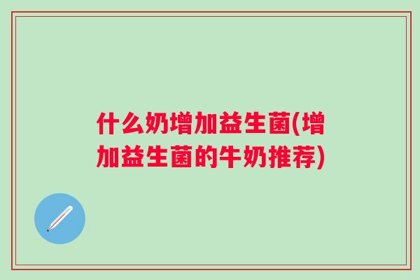 什么奶增加益生菌(增加益生菌的牛奶推荐) 什么奶增加益生菌(增加益生菌的牛奶推荐)