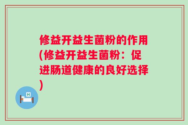 修益开益生菌粉的作用(修益开益生菌粉：促进肠道健康的良好选择)