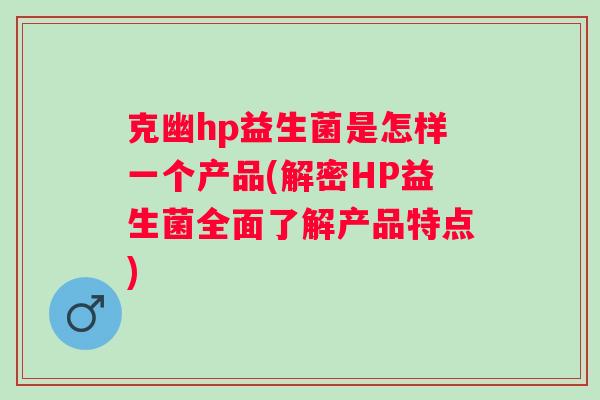 克幽hp益生菌是怎样一个产品(解密HP益生菌全面了解产品特点) 克幽hp益生菌是怎样一个产品(解密HP益生菌全面了解产品特点)