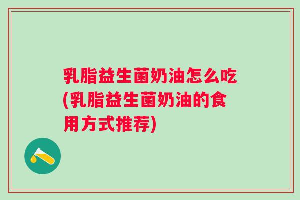 乳脂益生菌奶油怎么吃(乳脂益生菌奶油的食用方式推荐) 乳脂益生菌奶油怎么吃(乳脂益生菌奶油的食用方式推荐)