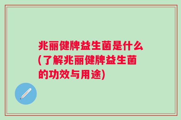 兆丽健牌益生菌是什么(了解兆丽健牌益生菌的功效与用途) 兆丽健牌益生菌是什么(了解兆丽健牌益生菌的功效与用途)