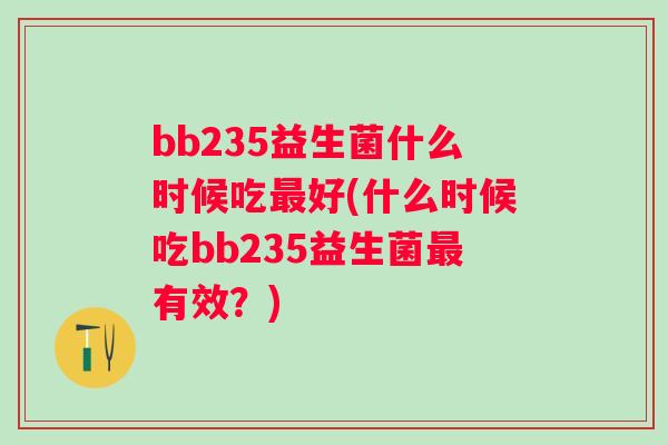 bb235益生菌什么时候吃好(什么时候吃bb235益生菌有效？)