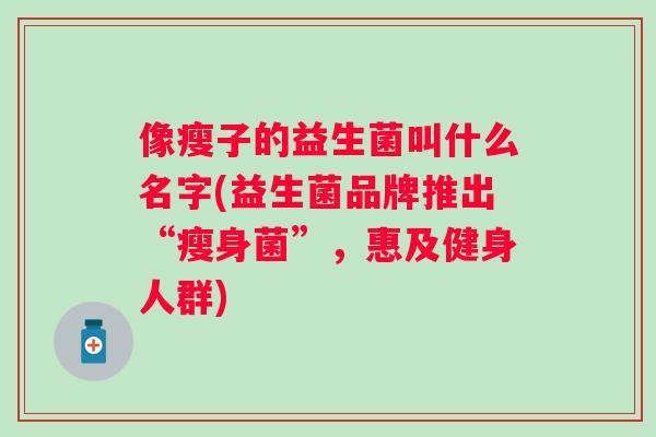 像瘦子的益生菌叫什么名字(益生菌品牌推出“瘦身菌”，惠及健身人群)