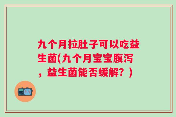 九个月拉肚子可以吃益生菌(九个月宝宝，益生菌能否缓解？)