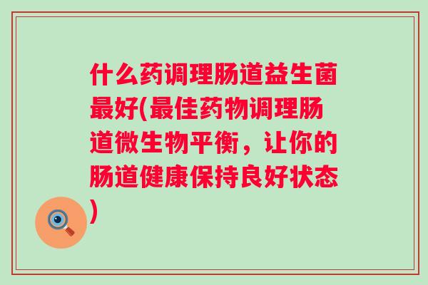 什么药调理肠道益生菌好(佳调理肠道微生物平衡，让你的肠道健康保持良好状态)