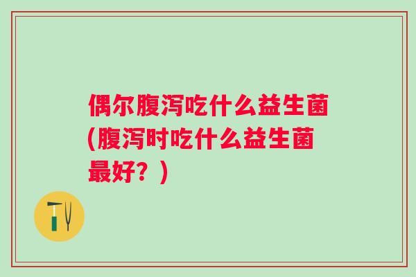 偶尔吃什么益生菌(时吃什么益生菌好?) 偶尔吃什么益生菌(时吃什么益生菌好?)