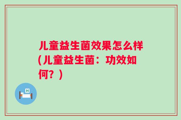 儿童益生菌效果怎么样(儿童益生菌:功效如何?) 儿童益生菌效果怎么样(儿童益生菌:功效如何?)