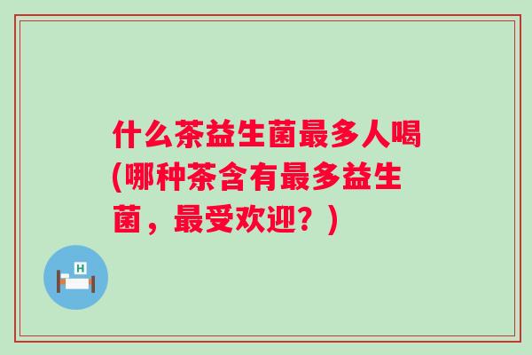什么茶益生菌多人喝(哪种茶含有多益生菌,受欢迎?) 什么茶益生菌多人喝(哪种茶含有多益生菌,受欢迎?)