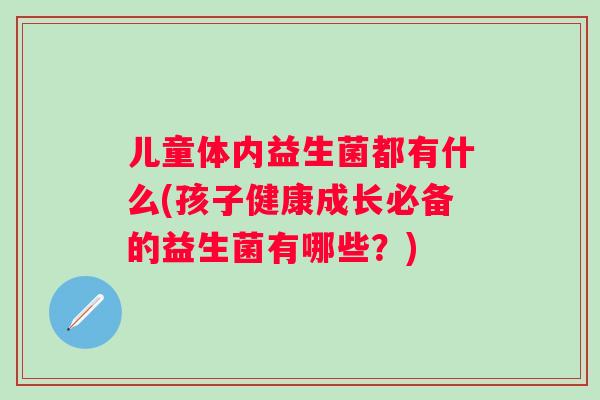 儿童体内益生菌都有什么(孩子健康成长必备的益生菌有哪些?) 儿童体内益生菌都有什么(孩子健康成长必备的益生菌有哪些?)