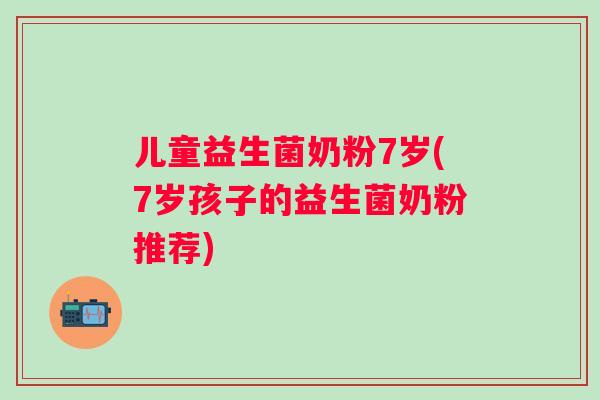 儿童益生菌奶粉7岁(7岁孩子的益生菌奶粉推荐) 儿童益生菌奶粉7岁(7岁孩子的益生菌奶粉推荐)