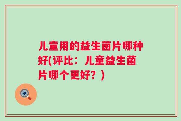 儿童用的益生菌片哪种好(评比:儿童益生菌片哪个更好?) 儿童用的益生菌片哪种好(评比:儿童益生菌片哪个更好?)