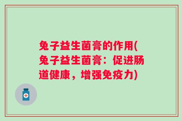 兔子益生菌膏的作用(兔子益生菌膏:促进肠道健康,增强力) 兔子益生菌膏的作用(兔子益生菌膏:促进肠道健康,增强力)