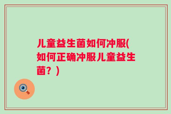 儿童益生菌如何冲服(如何正确冲服儿童益生菌？)