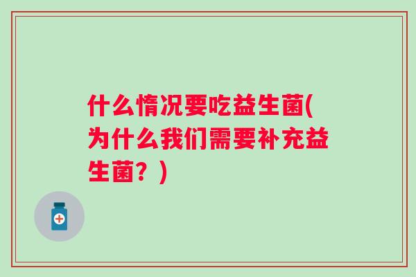 什么惰况要吃益生菌(为什么我们需要补充益生菌?) 什么惰况要吃益生菌(为什么我们需要补充益生菌?)