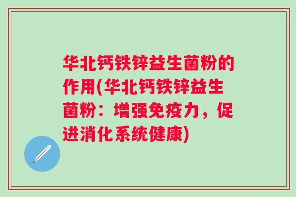 华北钙铁锌益生菌粉的作用(华北钙铁锌益生菌粉:增强力,促进消化系统健康) 华北钙铁锌益生菌粉的作用(华北钙铁锌益生菌粉:增强力,促进消化系统健康)