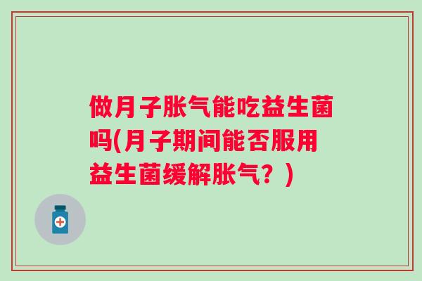 做月子能吃益生菌吗(月子期间能否服用益生菌缓解?) 做月子能吃益生菌吗(月子期间能否服用益生菌缓解?)