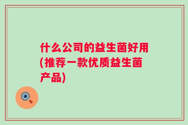 什么公司的益生菌好用(推荐一款优质益生菌产品) 什么公司的益生菌好用(推荐一款优质益生菌产品)