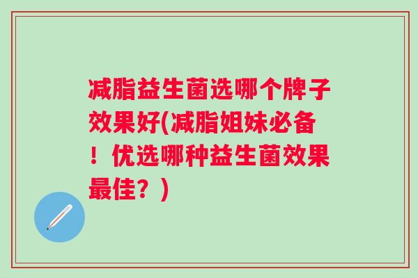 减脂益生菌选哪个牌子效果好(减脂姐妹必备!优选哪种益生菌效果佳?) 减脂益生菌选哪个牌子效果好(减脂姐妹必备!优选哪种益生菌效果佳?)