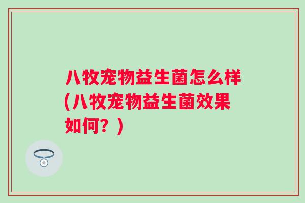 八牧宠物益生菌怎么样(八牧宠物益生菌效果如何?) 八牧宠物益生菌怎么样(八牧宠物益生菌效果如何?)
