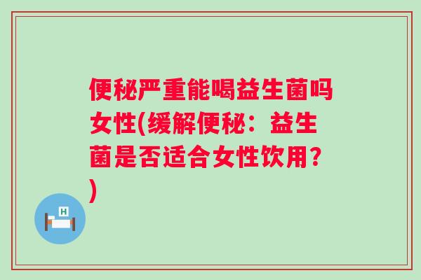 严重能喝益生菌吗女性(缓解:益生菌是否适合女性饮用?) 严重能喝益生菌吗女性(缓解:益生菌是否适合女性饮用?)