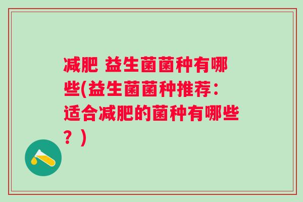 益生菌菌种有哪些(益生菌菌种推荐:适合的菌种有哪些?) 益生菌菌种有哪些(益生菌菌种推荐:适合的菌种有哪些?)