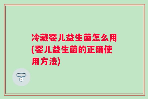 冷藏婴儿益生菌怎么用(婴儿益生菌的正确使用方法)