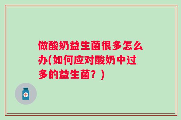做酸奶益生菌很多怎么办(如何应对酸奶中过多的益生菌?) 做酸奶益生菌很多怎么办(如何应对酸奶中过多的益生菌?)