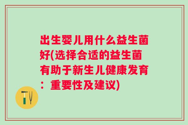 出生婴儿用什么益生菌好(选择合适的益生菌有助于新生儿健康发育:重要性及建议) 出生婴儿用什么益生菌好(选择合适的益生菌有助于新生儿健康发育:重要性及建议)