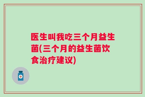 医生叫我吃三个月益生菌(三个月的益生菌饮食建议) 医生叫我吃三个月益生菌(三个月的益生菌饮食建议)