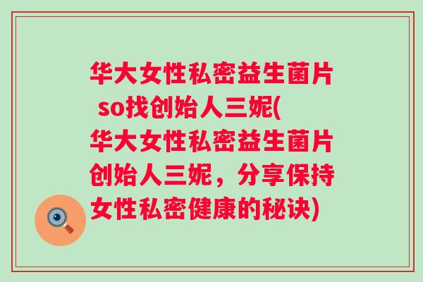 华大女性私密益生菌片 so找创始人三妮(华大女性私密益生菌片创始人三妮,分享保持女性私密健康的秘诀) 华大女性私密益生菌片 so找创始人三妮(华大女性私密益生菌片创始人三妮,分享保持女性私密健康的秘诀)