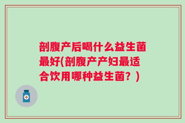 剖腹产后喝什么益生菌好(剖腹产产妇适合饮用哪种益生菌？)