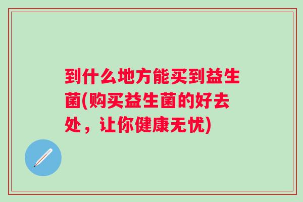 到什么地方能买到益生菌(购买益生菌的好去处，让你健康无忧)