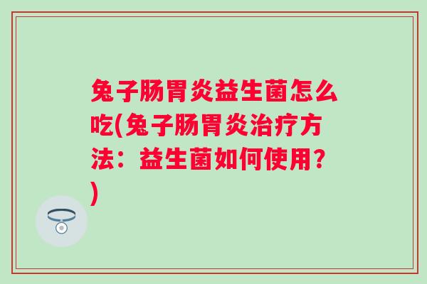 兔子肠益生菌怎么吃(兔子肠方法:益生菌如何使用?) 兔子肠益生菌怎么吃(兔子肠方法:益生菌如何使用?)
